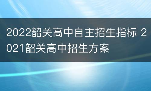 2022韶关高中自主招生指标 2021韶关高中招生方案