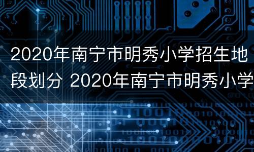 2020年南宁市明秀小学招生地段划分 2020年南宁市明秀小学招生地段划分