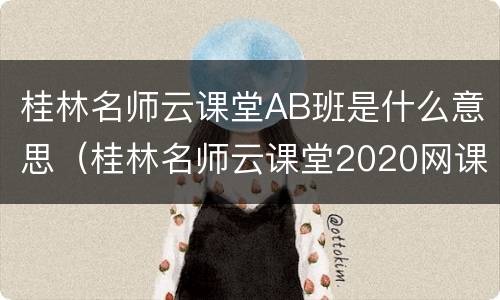 桂林名师云课堂AB班是什么意思（桂林名师云课堂2020网课回放）