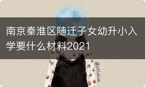 南京秦淮区随迁子女幼升小入学要什么材料2021