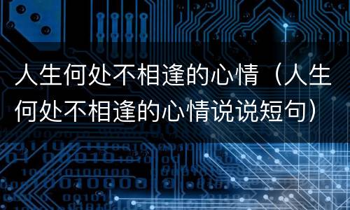 人生何处不相逢的心情（人生何处不相逢的心情说说短句）