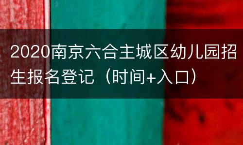 2020南京六合主城区幼儿园招生报名登记（时间+入口）