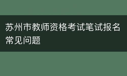 苏州市教师资格考试笔试报名常见问题