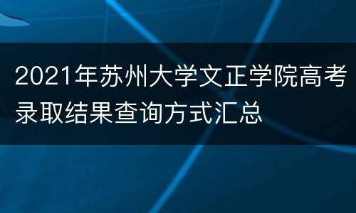 2021年苏州大学文正学院高考录取结果查询方式汇总