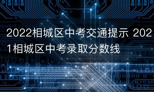 2022相城区中考交通提示 2021相城区中考录取分数线