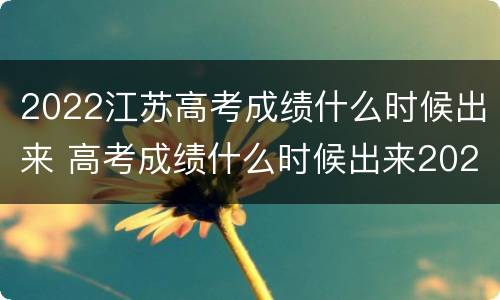 2022江苏高考成绩什么时候出来 高考成绩什么时候出来2020江苏