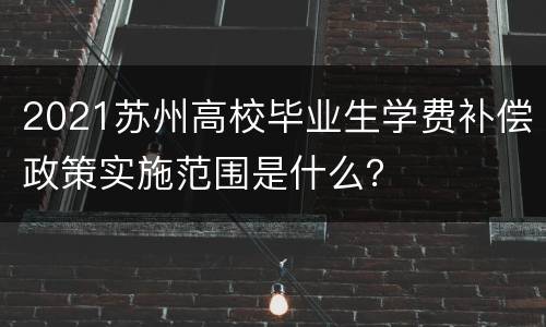 2021苏州高校毕业生学费补偿政策实施范围是什么？