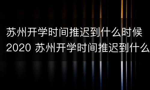 苏州开学时间推迟到什么时候2020 苏州开学时间推迟到什么时候2020年
