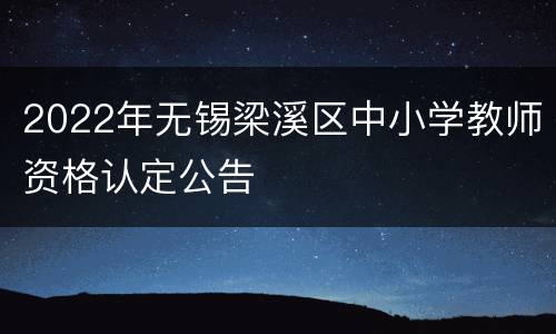 2022年无锡梁溪区中小学教师资格认定公告