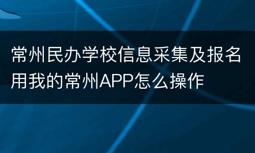 常州民办学校信息采集及报名用我的常州APP怎么操作