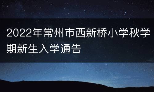 2022年常州市西新桥小学秋学期新生入学通告