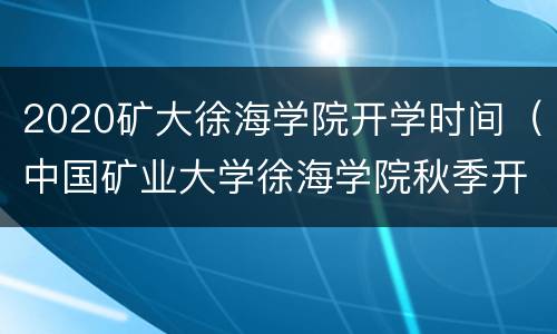 2020矿大徐海学院开学时间（中国矿业大学徐海学院秋季开学时间）