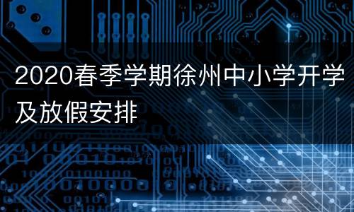2020春季学期徐州中小学开学及放假安排