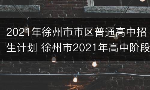 2021年徐州市市区普通高中招生计划 徐州市2021年高中阶段招生