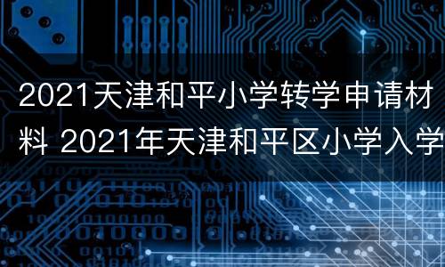 2021天津和平小学转学申请材料 2021年天津和平区小学入学