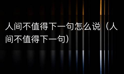 人间不值得下一句怎么说（人间不值得下一句）