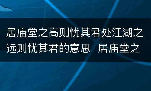 居庙堂之高则忧其君处江湖之远则忧其君的意思  居庙堂之高则忧其君江湖之远则忧其君是什么意思