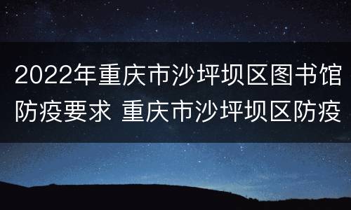 2022年重庆市沙坪坝区图书馆防疫要求 重庆市沙坪坝区防疫站