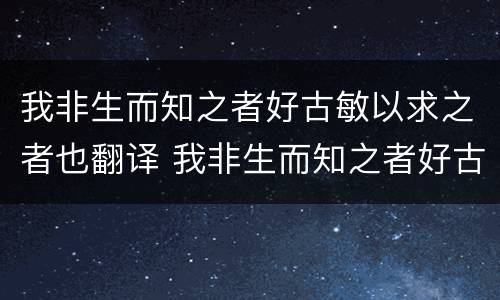 我非生而知之者好古敏以求之者也翻译 我非生而知之者好古敏以求之者也翻译是什么