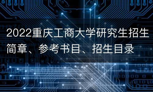 2022重庆工商大学研究生招生简章、参考书目、招生目录