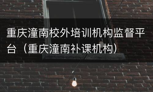重庆潼南校外培训机构监督平台（重庆潼南补课机构）
