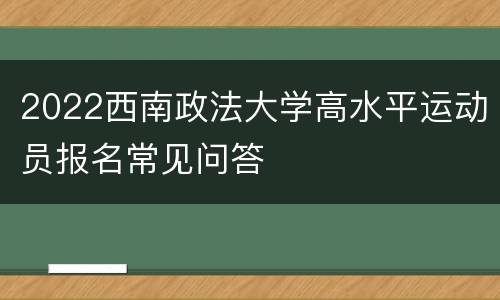 2022西南政法大学高水平运动员报名常见问答
