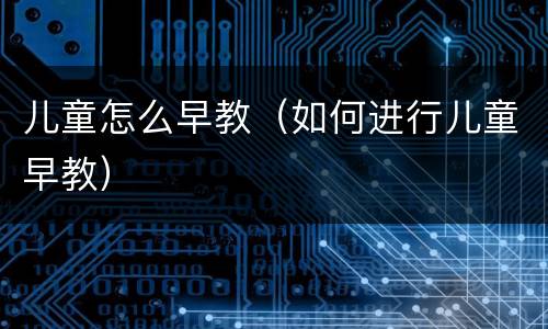 儿童怎么早教（如何进行儿童早教）