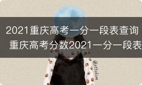 2021重庆高考一分一段表查询 重庆高考分数2021一分一段表