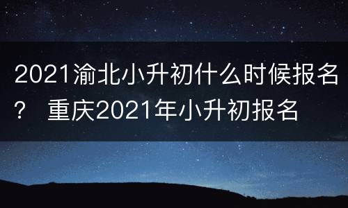 2021渝北小升初什么时候报名？ 重庆2021年小升初报名