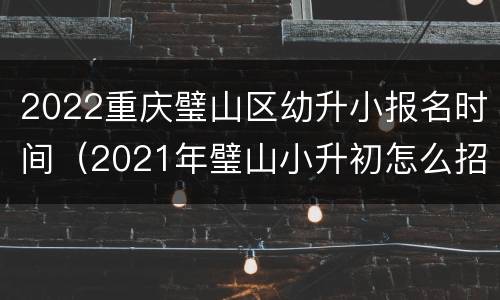 2022重庆璧山区幼升小报名时间（2021年璧山小升初怎么招生）