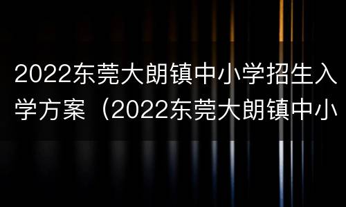 2022东莞大朗镇中小学招生入学方案（2022东莞大朗镇中小学招生入学方案公布）