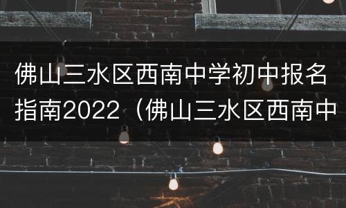 佛山三水区西南中学初中报名指南2022（佛山三水区西南中学初中报名指南2022级）
