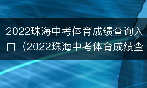 2022珠海中考体育成绩查询入口（2022珠海中考体育成绩查询入口在哪里）