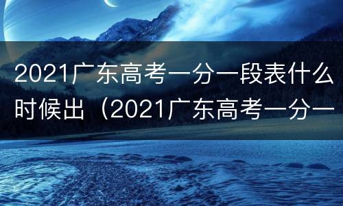 2021广东高考一分一段表什么时候出（2021广东高考一分一段表公布）