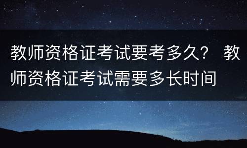 教师资格证考试要考多久？ 教师资格证考试需要多长时间