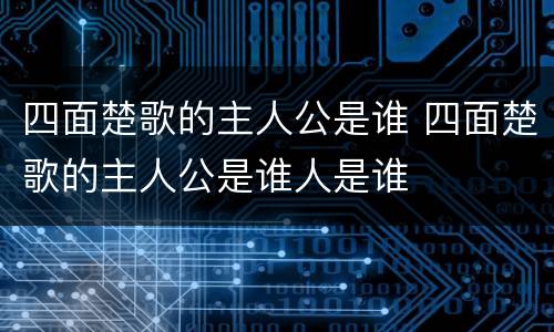 四面楚歌的主人公是谁 四面楚歌的主人公是谁人是谁