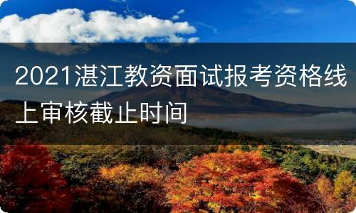 2021湛江教资面试报考资格线上审核截止时间