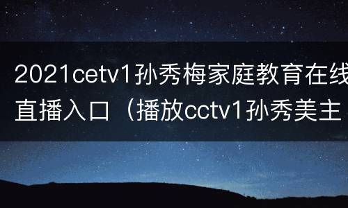 2021cetv1孙秀梅家庭教育在线直播入口（播放cctv1孙秀美主讲的家庭教育）