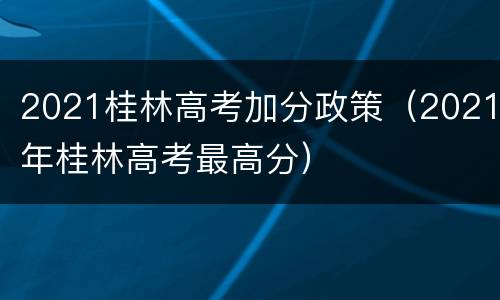 2021桂林高考加分政策（2021年桂林高考最高分）