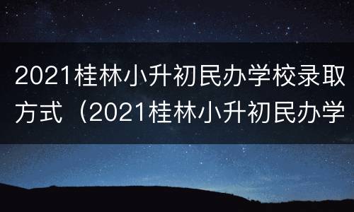 2021桂林小升初民办学校录取方式（2021桂林小升初民办学校录取方式有哪些）