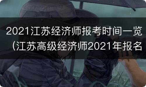 2021江苏经济师报考时间一览（江苏高级经济师2021年报名和考试时间）