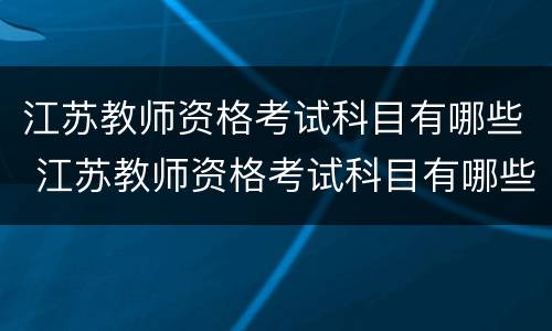 江苏教师资格考试科目有哪些 江苏教师资格考试科目有哪些要求