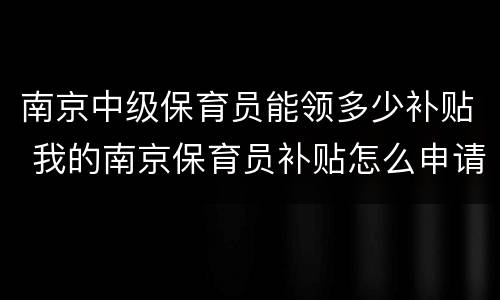 南京中级保育员能领多少补贴 我的南京保育员补贴怎么申请