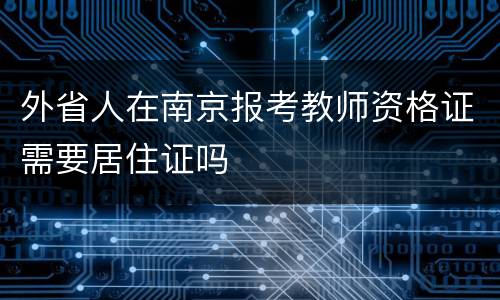 外省人在南京报考教师资格证需要居住证吗