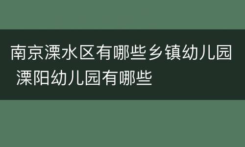 南京溧水区有哪些乡镇幼儿园 溧阳幼儿园有哪些