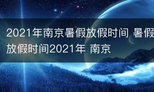 2021年南京暑假放假时间 暑假放假时间2021年 南京