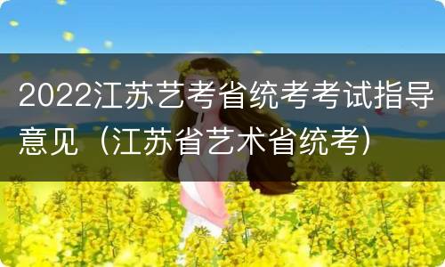 2022江苏艺考省统考考试指导意见（江苏省艺术省统考）