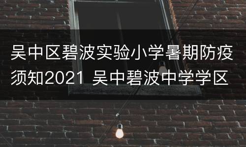 吴中区碧波实验小学暑期防疫须知2021 吴中碧波中学学区
