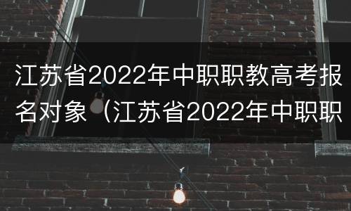 江苏省2022年中职职教高考报名对象（江苏省2022年中职职教高考报名对象是）