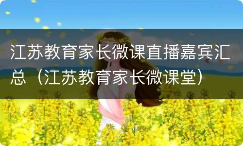江苏教育家长微课直播嘉宾汇总（江苏教育家长微课堂）